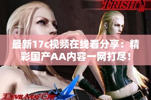 最新17c视频在线看分享：精彩国产AA内容一网打尽！