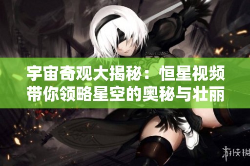 宇宙奇观大揭秘：恒星视频带你领略星空的奥秘与壮丽