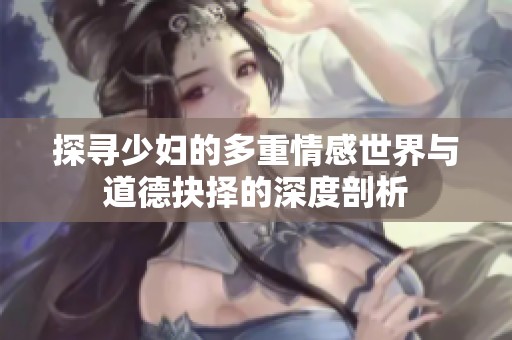 探寻少妇的多重情感世界与道德抉择的深度剖析