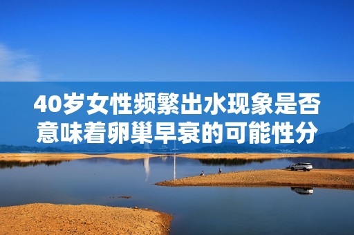 40岁女性频繁出水现象是否意味着卵巢早衰的可能性分析