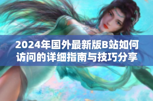 2024年国外最新版B站如何访问的详细指南与技巧分享