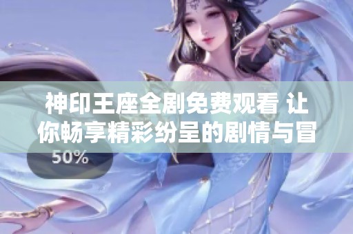 神印王座全剧免费观看 让你畅享精彩纷呈的剧情与冒险