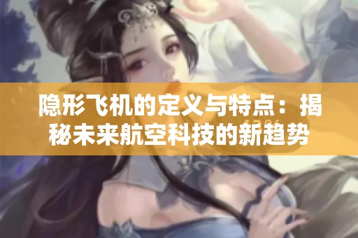 隐形飞机的定义与特点：揭秘未来航空科技的新趋势