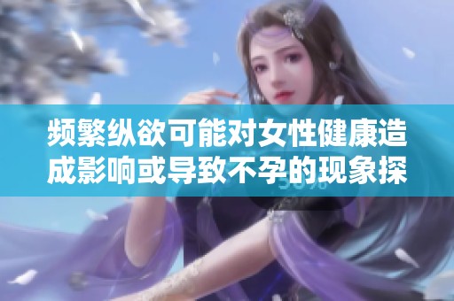 频繁纵欲可能对女性健康造成影响或导致不孕的现象探讨