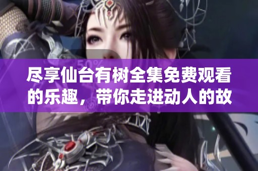 尽享仙台有树全集免费观看的乐趣，带你走进动人的故事世界