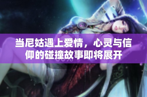 当尼姑遇上爱情，心灵与信仰的碰撞故事即将展开