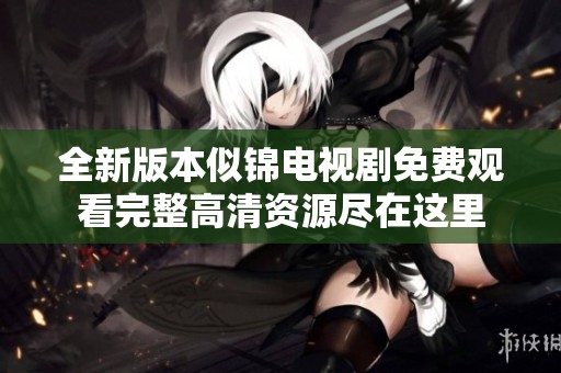 全新版本似锦电视剧免费观看完整高清资源尽在这里