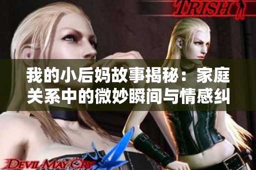 我的小后妈故事揭秘：家庭关系中的微妙瞬间与情感纠葛