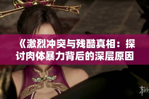 《激烈冲突与残酷真相：探讨肉体暴力背后的深层原因》