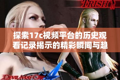 探索17c视频平台的历史观看记录揭示的精彩瞬间与趋势分析