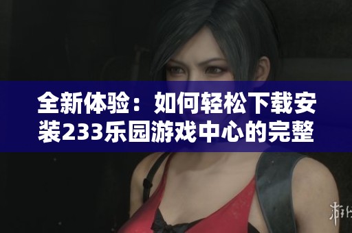 全新体验：如何轻松下载安装233乐园游戏中心的完整指南