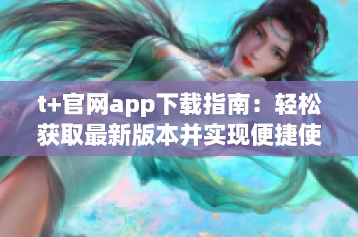 t+官网app下载指南：轻松获取最新版本并实现便捷使用