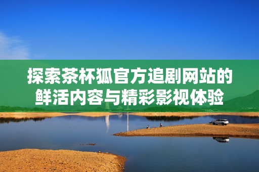 探索茶杯狐官方追剧网站的鲜活内容与精彩影视体验