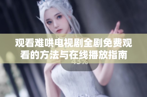 观看难哄电视剧全剧免费观看的方法与在线播放指南