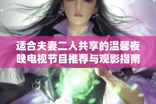 适合夫妻二人共享的温馨夜晚电视节目推荐与观影指南