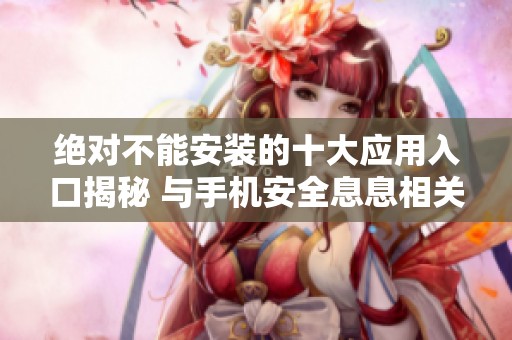 绝对不能安装的十大应用入口揭秘 与手机安全息息相关