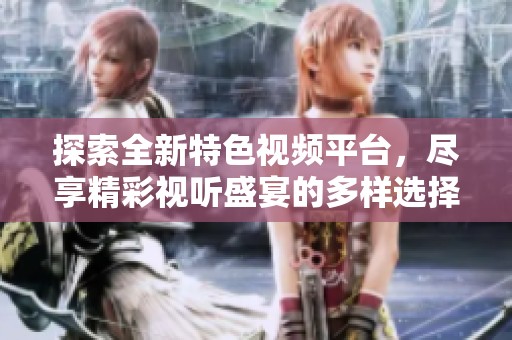 探索全新特色视频平台，尽享精彩视听盛宴的多样选择