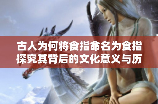 古人为何将食指命名为食指探究其背后的文化意义与历史渊源
