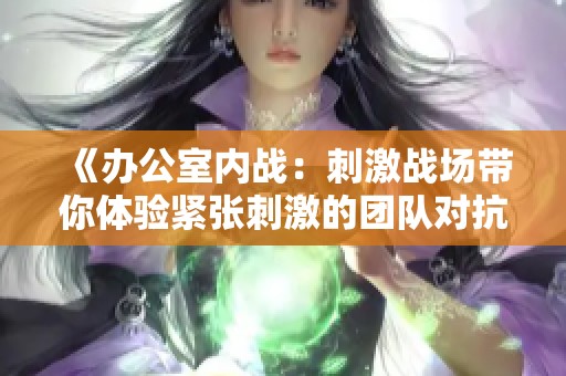 《办公室内战：刺激战场带你体验紧张刺激的团队对抗》