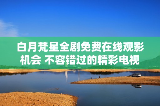 白月梵星全剧免费在线观影机会 不容错过的精彩电视作品