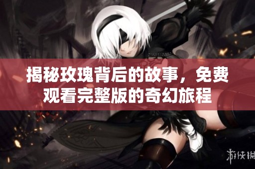 揭秘玫瑰背后的故事，免费观看完整版的奇幻旅程