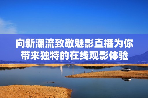 向新潮流致敬魅影直播为你带来独特的在线观影体验