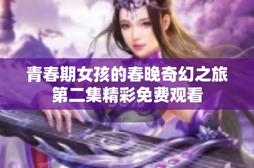 青春期女孩的春晚奇幻之旅第二集精彩免费观看
