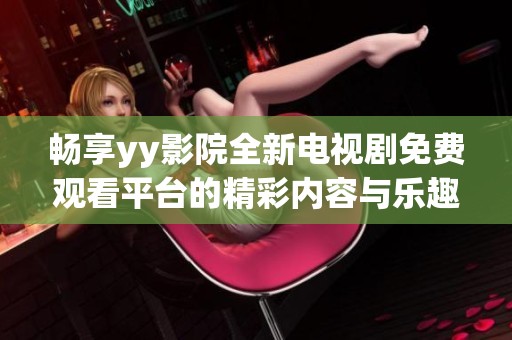 畅享yy影院全新电视剧免费观看平台的精彩内容与乐趣