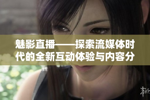 魅影直播——探索流媒体时代的全新互动体验与内容分享方式
