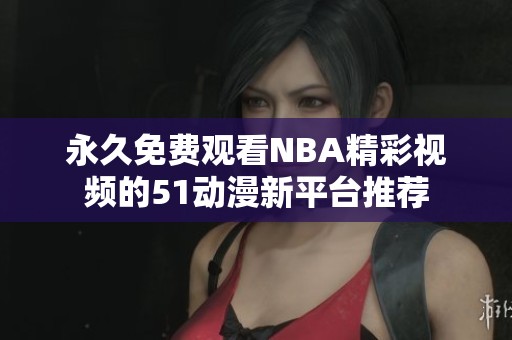 永久免费观看NBA精彩视频的51动漫新平台推荐