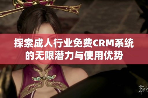 探索成人行业免费CRM系统的无限潜力与使用优势
