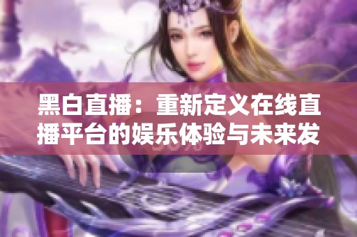黑白直播：重新定义在线直播平台的娱乐体验与未来发展潜力
