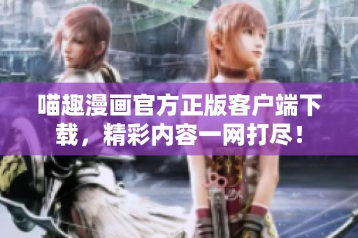 喵趣漫画官方正版客户端下载，精彩内容一网打尽！
