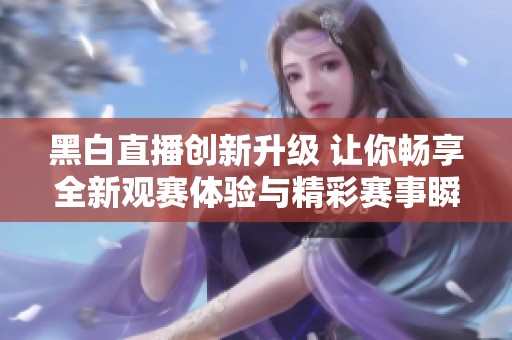 黑白直播创新升级 让你畅享全新观赛体验与精彩赛事瞬间