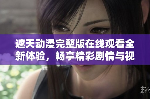 遮天动漫完整版在线观看全新体验，畅享精彩剧情与视觉盛宴