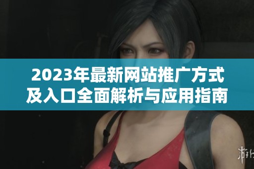 2023年最新网站推广方式及入口全面解析与应用指南