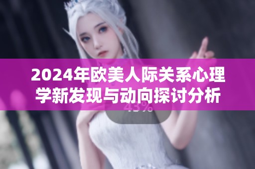 2024年欧美人际关系心理学新发现与动向探讨分析