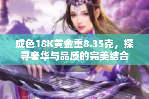 成色18K黄金重8.35克，探寻奢华与品质的完美结合