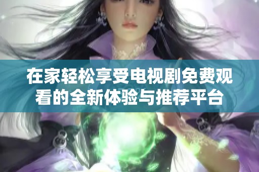 在家轻松享受电视剧免费观看的全新体验与推荐平台