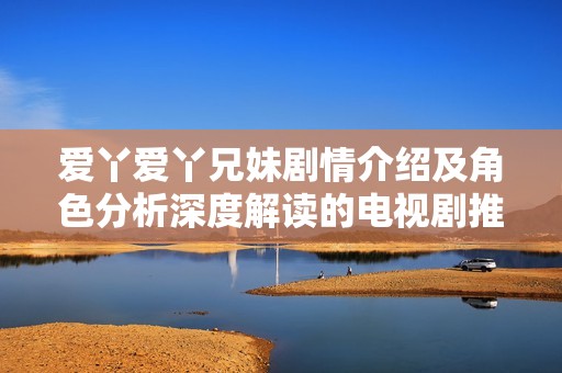 爱丫爱丫兄妹剧情介绍及角色分析深度解读的电视剧推荐
