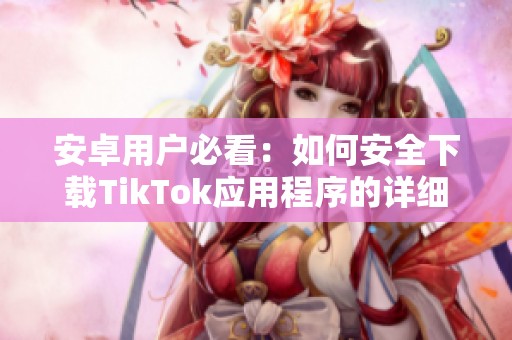 安卓用户必看：如何安全下载TikTok应用程序的详细指南
