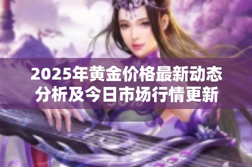 2025年黄金价格最新动态分析及今日市场行情更新