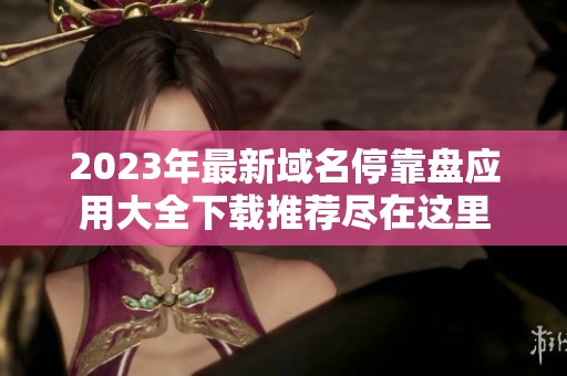 2023年最新域名停靠盘应用大全下载推荐尽在这里