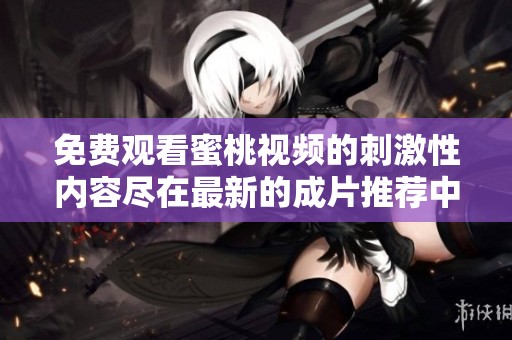 免费观看蜜桃视频的刺激性内容尽在最新的成片推荐中