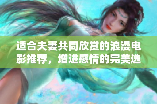 适合夫妻共同欣赏的浪漫电影推荐，增进感情的完美选择