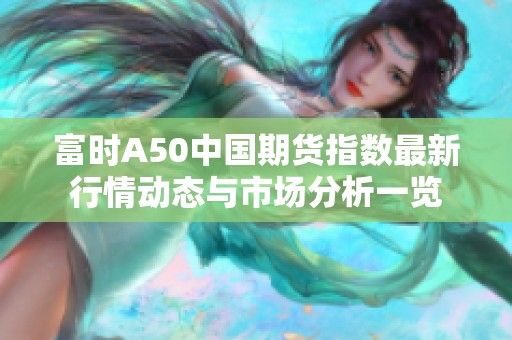 富时A50中国期货指数最新行情动态与市场分析一览