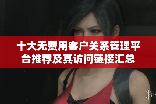 十大无费用客户关系管理平台推荐及其访问链接汇总