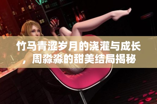 竹马青涩岁月的浇灌与成长，周淼淼的甜美结局揭秘