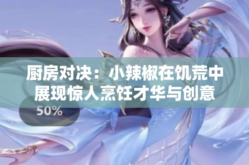 厨房对决：小辣椒在饥荒中展现惊人烹饪才华与创意