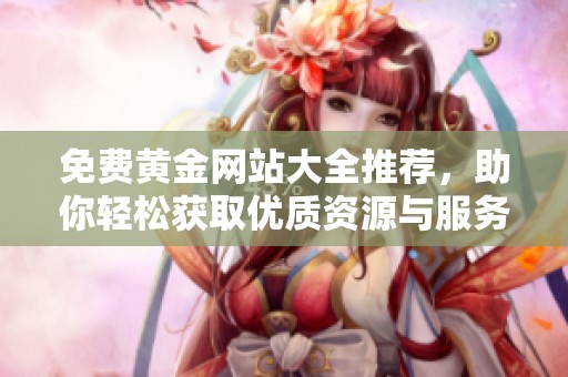 免费黄金网站大全推荐，助你轻松获取优质资源与服务